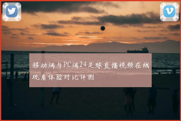 移动端与PC端24足球直播视频在线观看体验对比评测