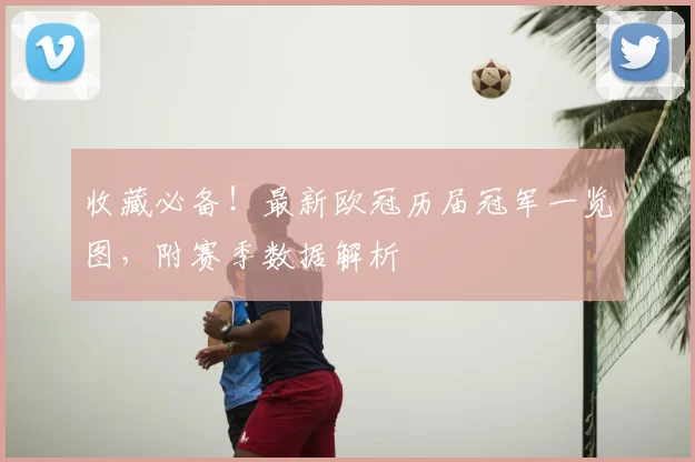 收藏必备！最新欧冠历届冠军一览图，附赛季数据解析